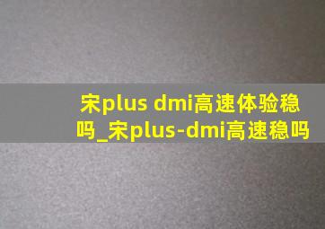 宋plus dmi高速体验稳吗_宋plus-dmi高速稳吗